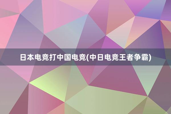 日本电竞打中国电竞(中日电竞王者争霸)