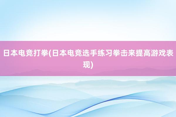 日本电竞打拳(日本电竞选手练习拳击来提高游戏表现)