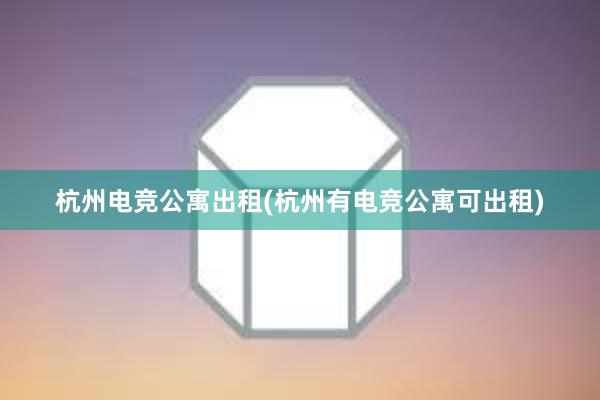 杭州电竞公寓出租(杭州有电竞公寓可出租)