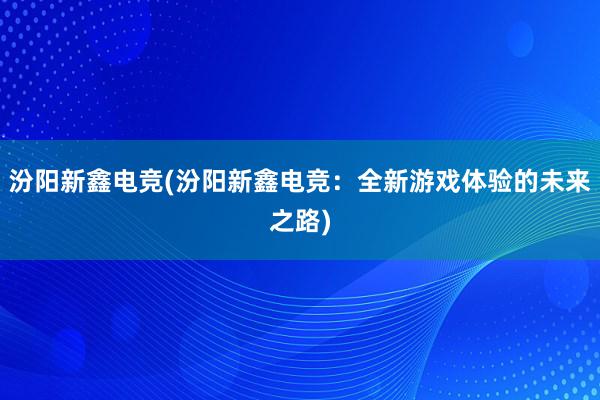 汾阳新鑫电竞(汾阳新鑫电竞：全新游戏体验的未来之路)