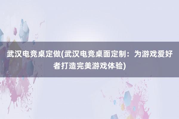 武汉电竞桌定做(武汉电竞桌面定制：为游戏爱好者打造完美游戏体验)