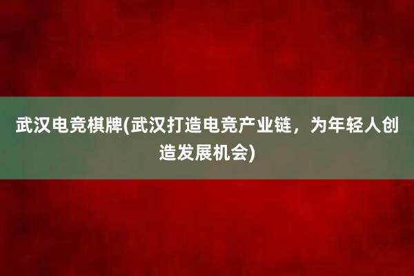 武汉电竞棋牌(武汉打造电竞产业链，为年轻人创造发展机会)