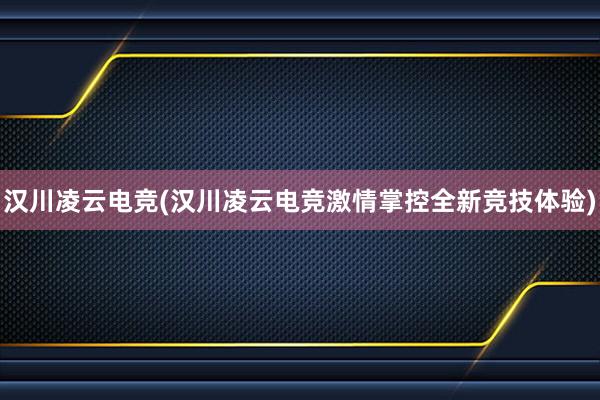 汉川凌云电竞(汉川凌云电竞激情掌控全新竞技体验)