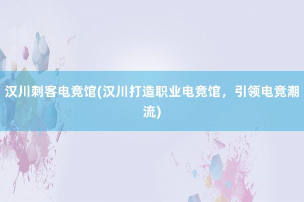 汉川刺客电竞馆(汉川打造职业电竞馆，引领电竞潮流)