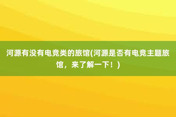 河源有没有电竞类的旅馆(河源是否有电竞主题旅馆，来了解一下！)