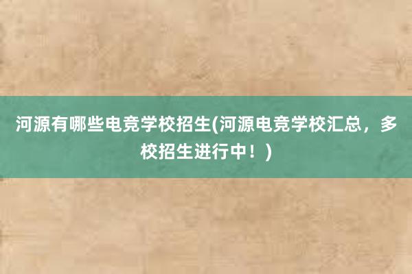 河源有哪些电竞学校招生(河源电竞学校汇总，多校招生进行中！)