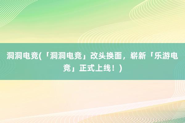 洞洞电竞(「洞洞电竞」改头换面，崭新「乐游电竞」正式上线！)