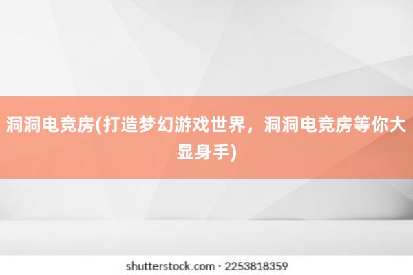 洞洞电竞房(打造梦幻游戏世界，洞洞电竞房等你大显身手)