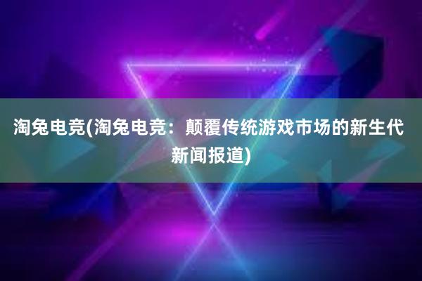 淘兔电竞(淘兔电竞：颠覆传统游戏市场的新生代 新闻报道)