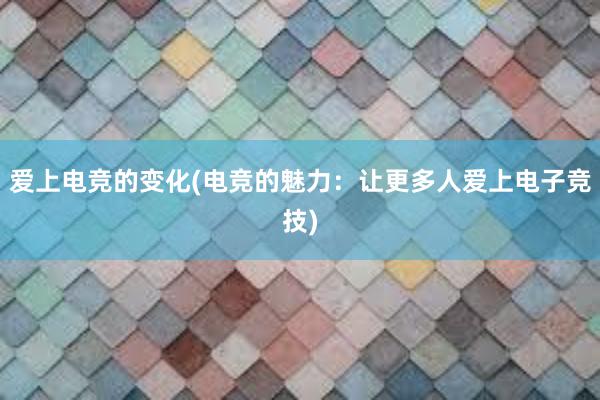 爱上电竞的变化(电竞的魅力：让更多人爱上电子竞技)