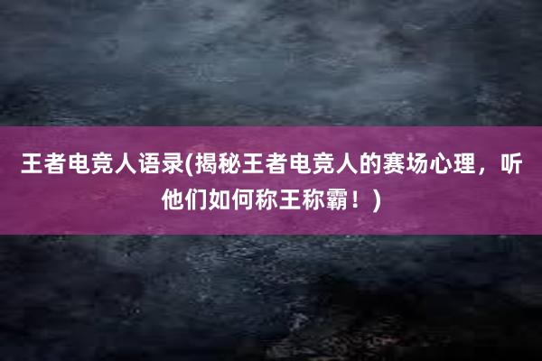 王者电竞人语录(揭秘王者电竞人的赛场心理，听他们如何称王称霸！)