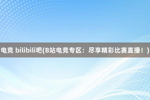 电竞 bilibili吧(B站电竞专区：尽享精彩比赛直播！)