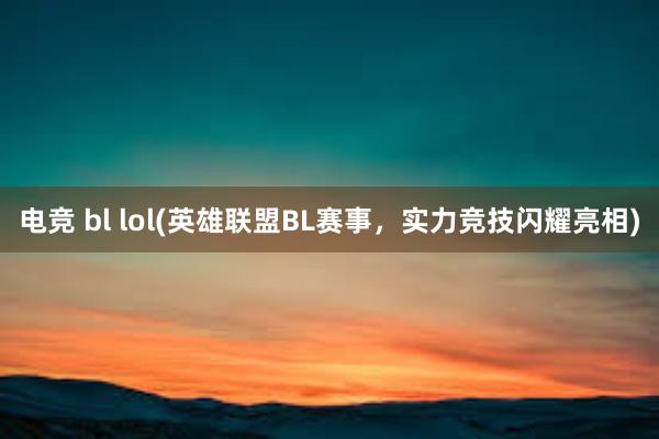 电竞 bl lol(英雄联盟BL赛事，实力竞技闪耀亮相)