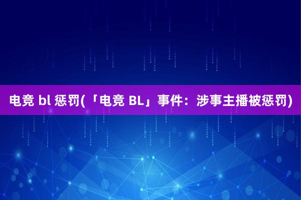 电竞 bl 惩罚(「电竞 BL」事件：涉事主播被惩罚)