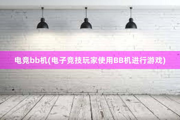 电竞bb机(电子竞技玩家使用BB机进行游戏)