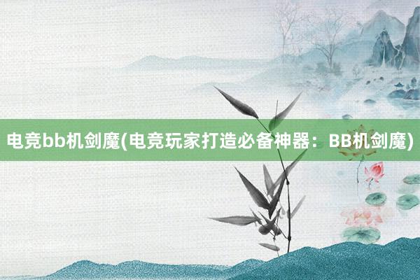 电竞bb机剑魔(电竞玩家打造必备神器：BB机剑魔)