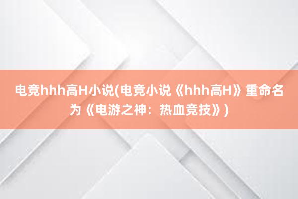 电竞hhh高H小说(电竞小说《hhh高H》重命名为《电游之神：热血竞技》)