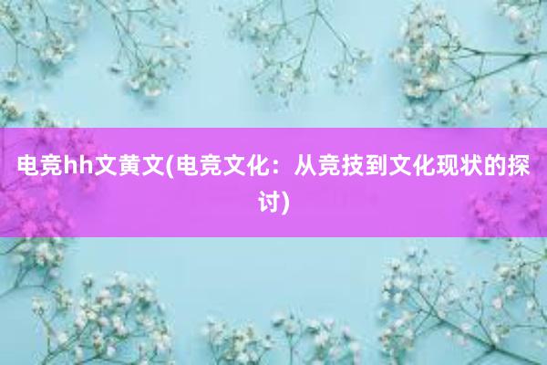 电竞hh文黄文(电竞文化：从竞技到文化现状的探讨)