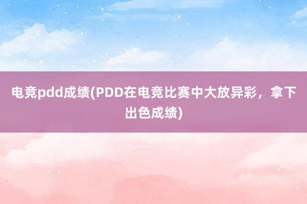 电竞pdd成绩(PDD在电竞比赛中大放异彩，拿下出色成绩)