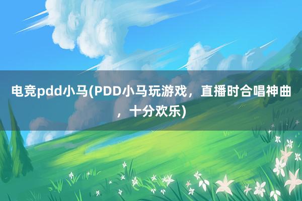 电竞pdd小马(PDD小马玩游戏，直播时合唱神曲，十分欢乐)