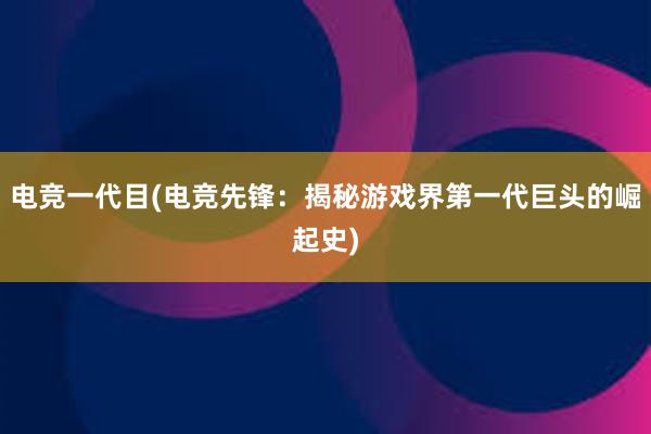 电竞一代目(电竞先锋：揭秘游戏界第一代巨头的崛起史)