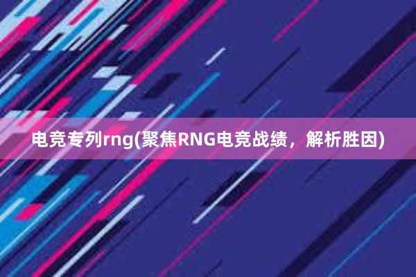 电竞专列rng(聚焦RNG电竞战绩，解析胜因)