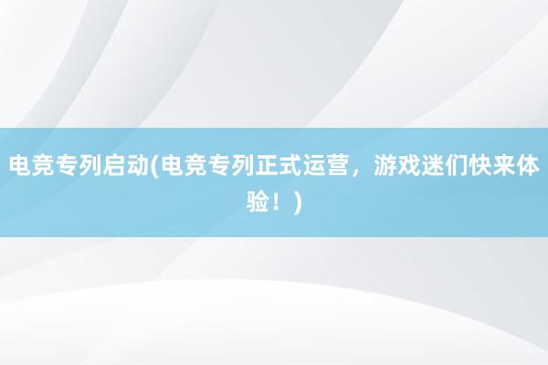 电竞专列启动(电竞专列正式运营，游戏迷们快来体验！)