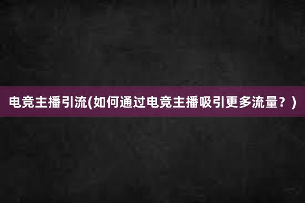 电竞主播引流(如何通过电竞主播吸引更多流量？)