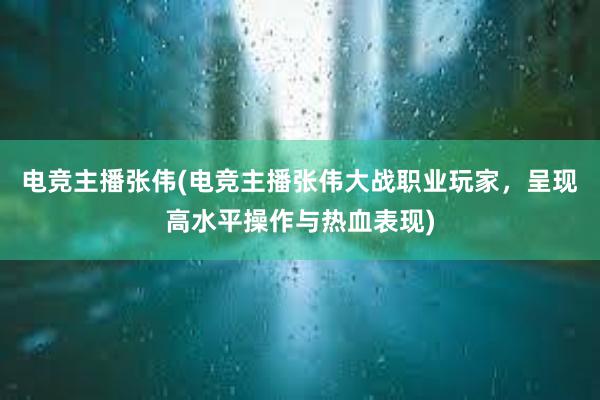 电竞主播张伟(电竞主播张伟大战职业玩家，呈现高水平操作与热血表现)