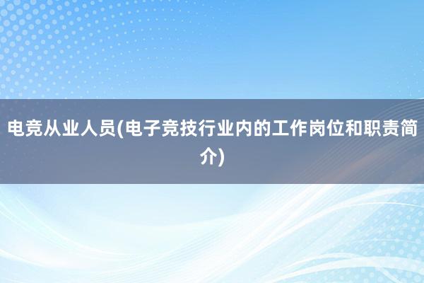 电竞从业人员(电子竞技行业内的工作岗位和职责简介)