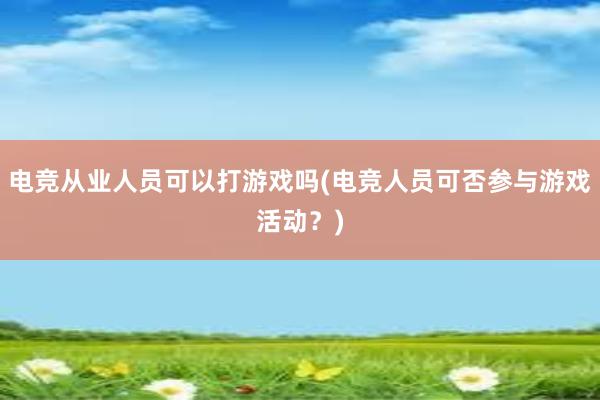 电竞从业人员可以打游戏吗(电竞人员可否参与游戏活动？)