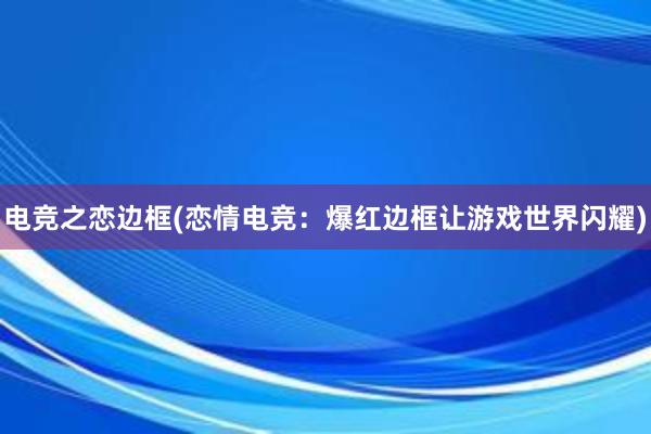 电竞之恋边框(恋情电竞：爆红边框让游戏世界闪耀)