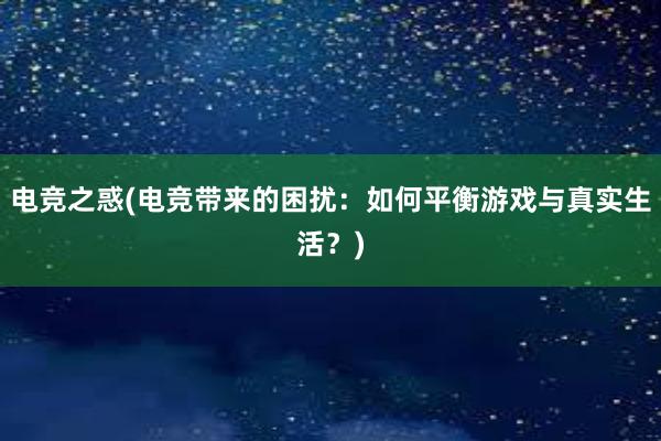 电竞之惑(电竞带来的困扰：如何平衡游戏与真实生活？)