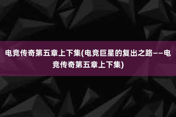 电竞传奇第五章上下集(电竞巨星的复出之路——电竞传奇第五章上下集)