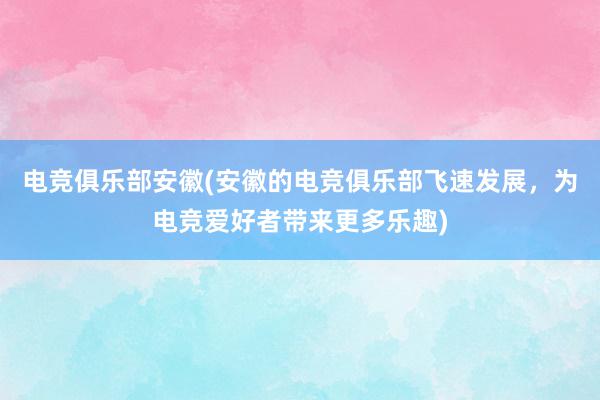 电竞俱乐部安徽(安徽的电竞俱乐部飞速发展，为电竞爱好者带来更多乐趣)