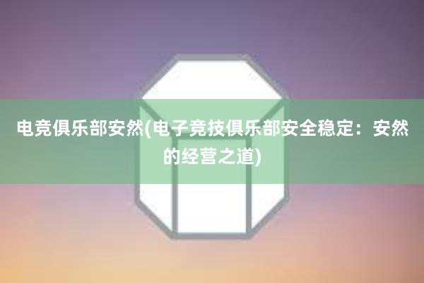 电竞俱乐部安然(电子竞技俱乐部安全稳定：安然的经营之道)