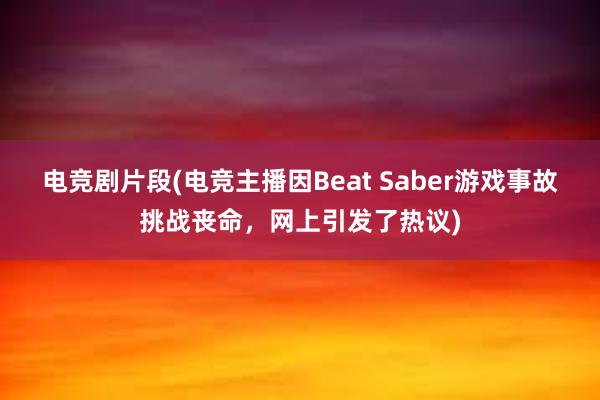 电竞剧片段(电竞主播因Beat Saber游戏事故挑战丧命，网上引发了热议)