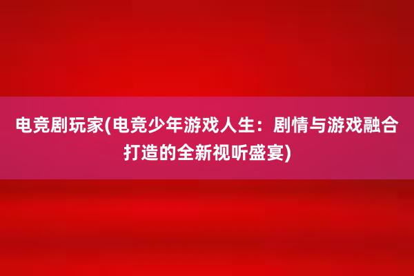 电竞剧玩家(电竞少年游戏人生：剧情与游戏融合打造的全新视听盛宴)