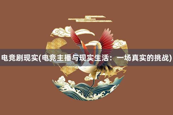 电竞剧现实(电竞主播与现实生活：一场真实的挑战)