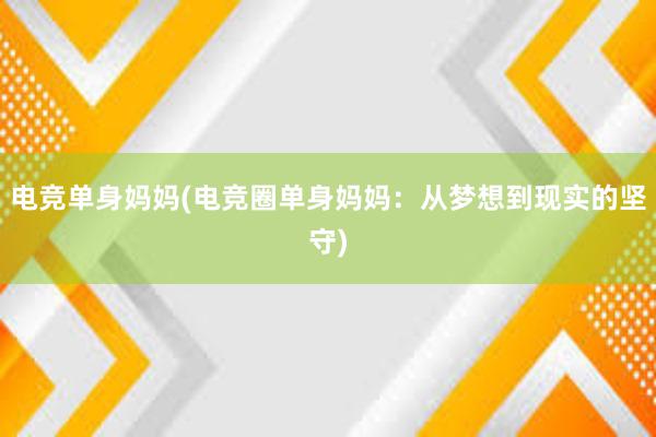 电竞单身妈妈(电竞圈单身妈妈：从梦想到现实的坚守)