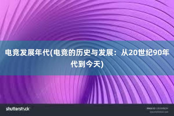 电竞发展年代(电竞的历史与发展：从20世纪90年代到今天)