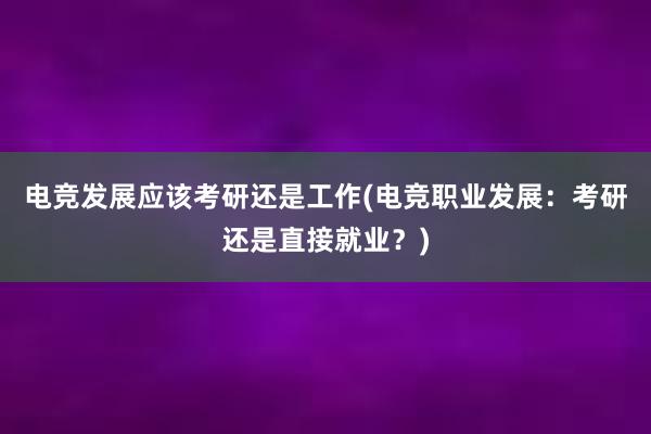 电竞发展应该考研还是工作(电竞职业发展：考研还是直接就业？)