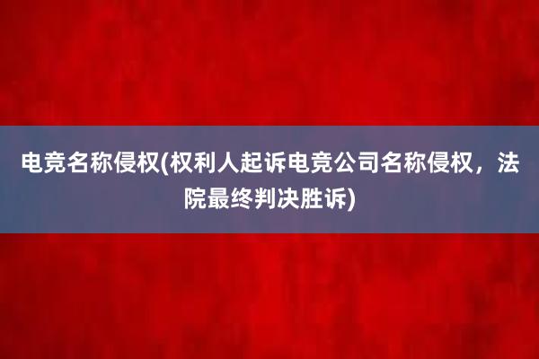 电竞名称侵权(权利人起诉电竞公司名称侵权，法院最终判决胜诉)