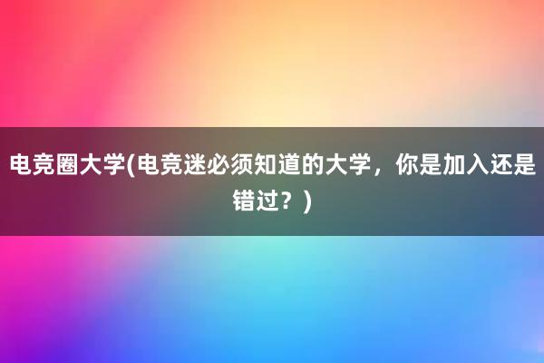 电竞圈大学(电竞迷必须知道的大学，你是加入还是错过？)