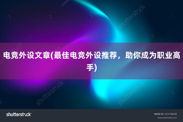 电竞外设文章(最佳电竞外设推荐，助你成为职业高手)