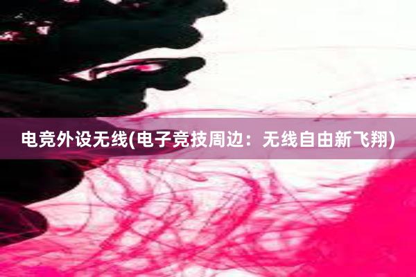 电竞外设无线(电子竞技周边：无线自由新飞翔)