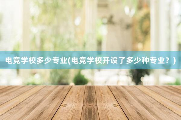 电竞学校多少专业(电竞学校开设了多少种专业？)