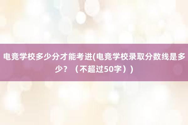 电竞学校多少分才能考进(电竞学校录取分数线是多少？（不超过50字）)