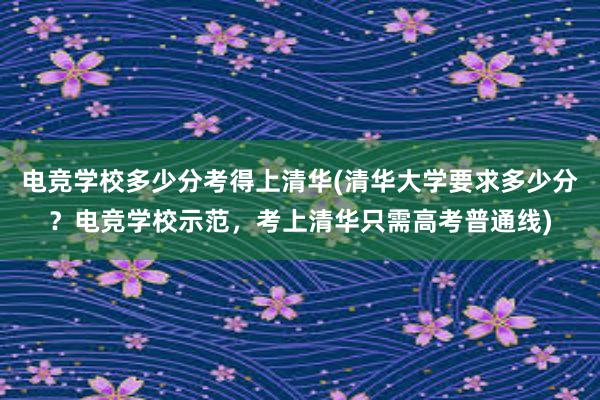 电竞学校多少分考得上清华(清华大学要求多少分？电竞学校示范，考上清华只需高考普通线)