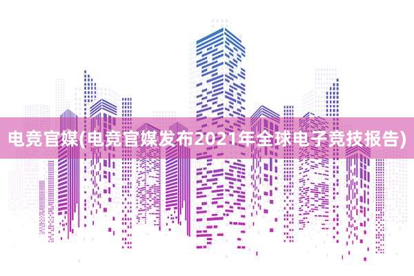 电竞官媒(电竞官媒发布2021年全球电子竞技报告)